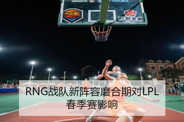RNG战队新阵容磨合期对LPL春季赛影响