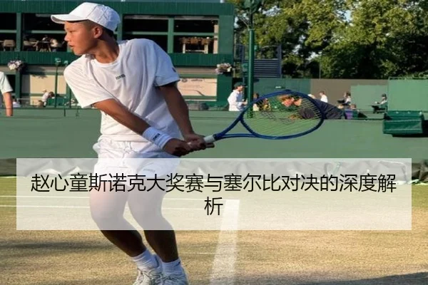 赵心童斯诺克大奖赛与塞尔比对决的深度解析